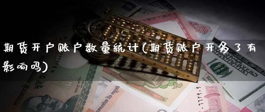 期货开户账户数量统计(期货账户开多了有影响吗)_https://hj.wpmee.com_期货资讯_第1张