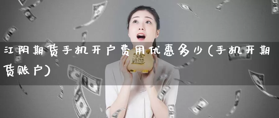 江阴期货手机开户费用优惠多少(手机开期货账户)_https://hj.wpmee.com_外盘期货_第1张