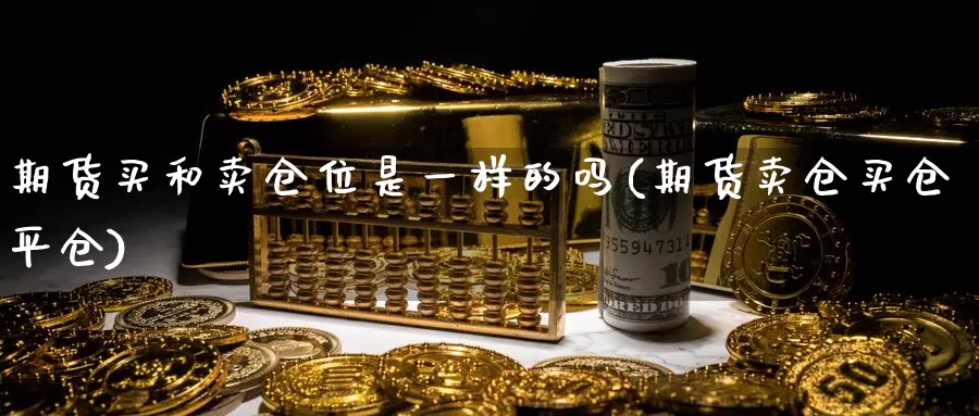 期货买和卖仓位是一样的吗(期货卖仓买仓平仓)_https://hj.wpmee.com_外盘期货_第1张