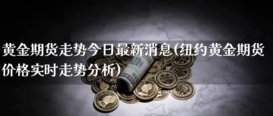 黄金期货走势今日最新消息(纽约黄金期货价格实时走势分析)_https://hj.wpmee.com_黄金期货直播室_第1张