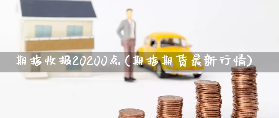 期指收报20200点(期指期货最新行情)_https://hj.wpmee.com_黄金期货直播室_第1张