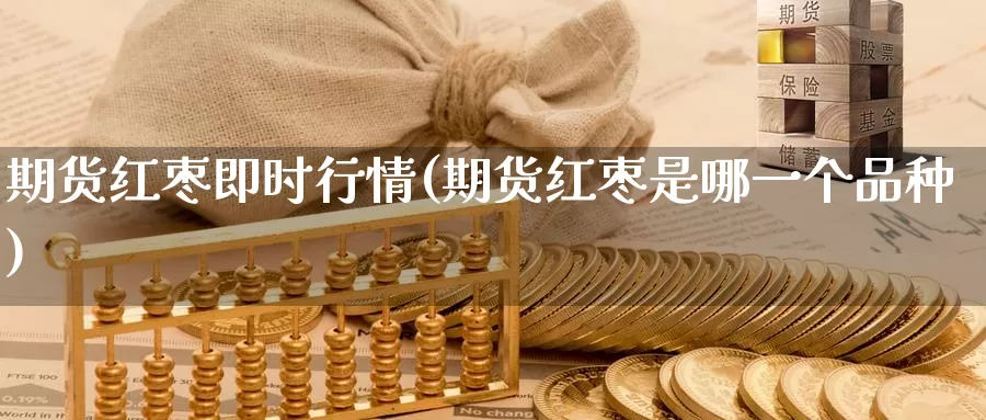 期货红枣即时行情(期货红枣是哪一个品种)_https://hj.wpmee.com_纳指直播室_第1张