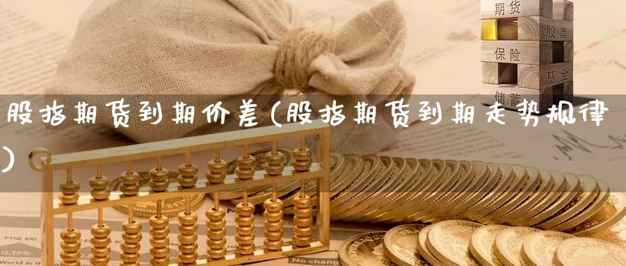 股指期货到期价差(股指期货到期走势规律)_https://hj.wpmee.com_黄金期货_第1张