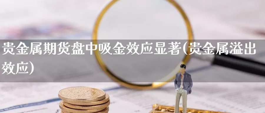 贵金属期货盘中吸金效应显著(贵金属溢出效应)_https://hj.wpmee.com_原油期货喊单_第1张