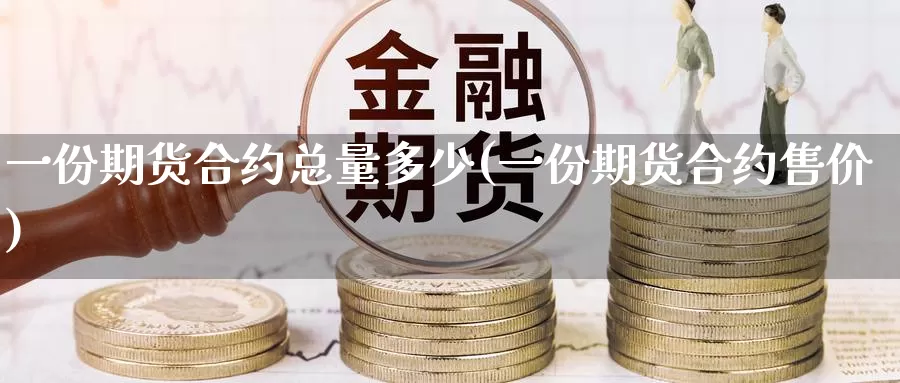 一份期货合约总量多少(一份期货合约售价)_https://hj.wpmee.com_原油期货_第1张