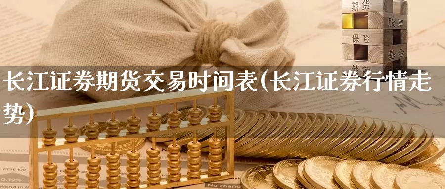 长江证券期货交易时间表(长江证券行情走势)_https://hj.wpmee.com_外盘期货_第1张