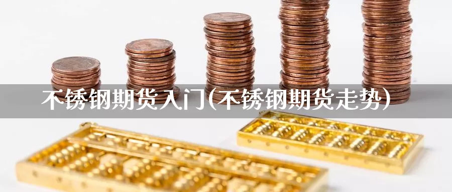 不锈钢期货入门(不锈钢期货走势)_https://hj.wpmee.com_黄金期货_第1张