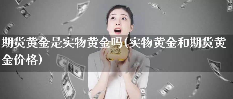 期货黄金是实物黄金吗(实物黄金和期货黄金价格)_https://hj.wpmee.com_纳指直播室_第1张