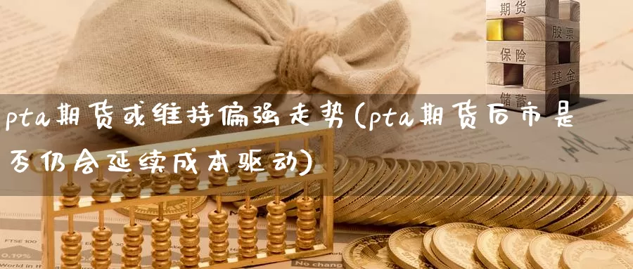 pta期货或维持偏强走势(pta期货后市是否仍会延续成本驱动)_https://hj.wpmee.com_纳指直播室_第1张