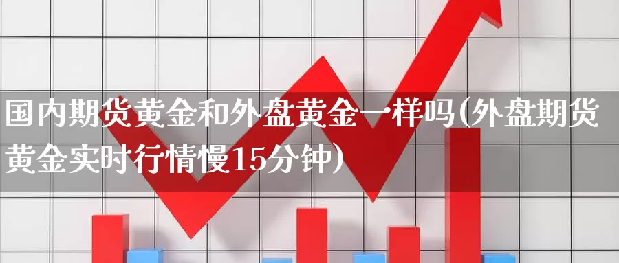 国内期货黄金和外盘黄金一样吗(外盘期货黄金实时行情慢15分钟)_https://hj.wpmee.com_原油期货喊单_第1张