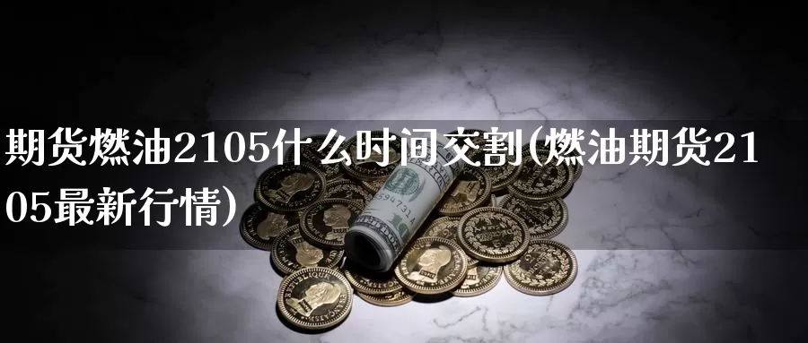 期货燃油2105什么时间交割(燃油期货2105最新行情)_https://hj.wpmee.com_德指期货_第1张