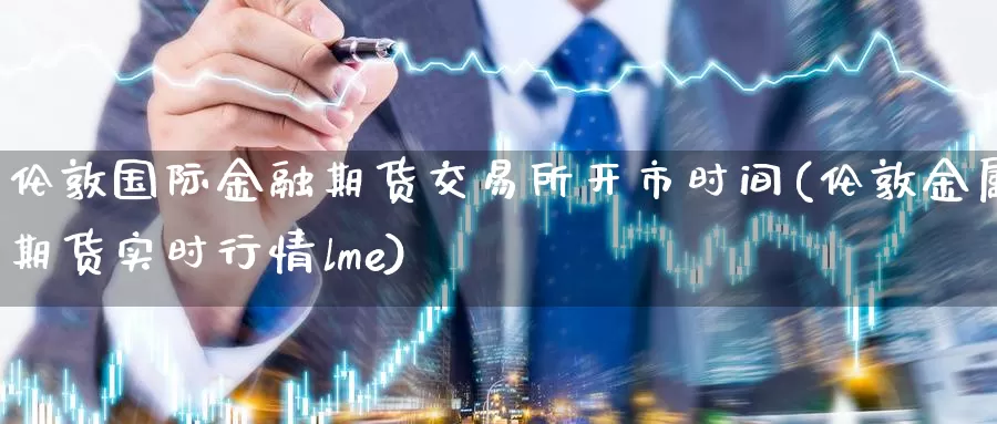 伦敦国际金融期货交易所开市时间(伦敦金属期货实时行情lme)_https://hj.wpmee.com_道指直播室_第1张