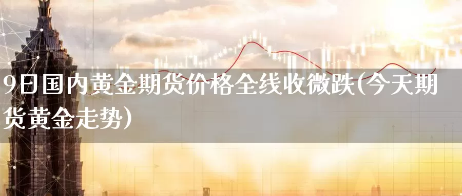 9日国内黄金期货价格全线收微跌(今天期货黄金走势)_https://hj.wpmee.com_恒指喊单_第1张