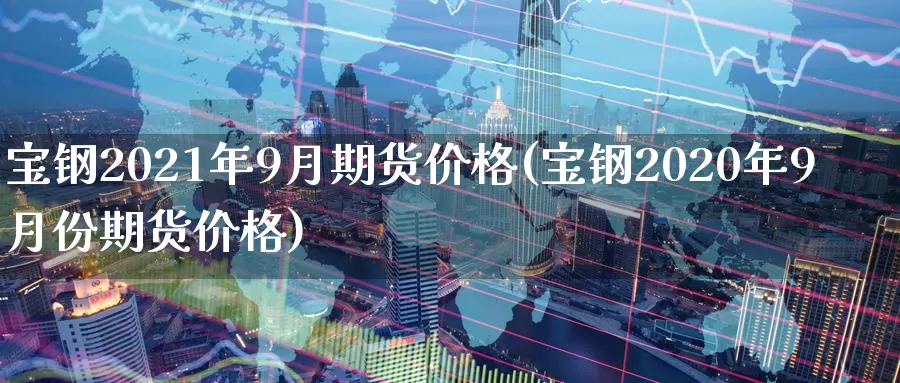 宝钢2021年9月期货价格(宝钢2020年9月份期货价格)_https://hj.wpmee.com_期货资讯_第1张