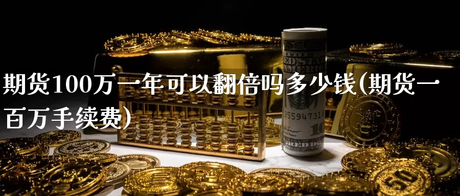 期货100万一年可以翻倍吗多少钱(期货一百万手续费)_https://hj.wpmee.com_原油期货喊单_第1张