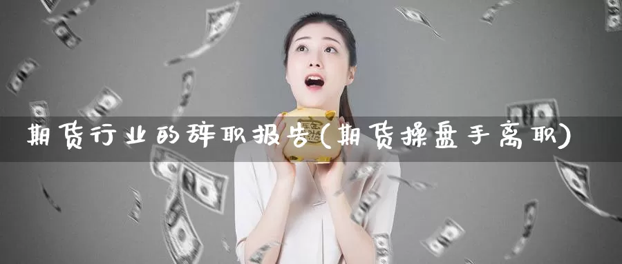 期货行业的辞职报告(期货操盘手离职)_https://hj.wpmee.com_纳指直播室_第1张