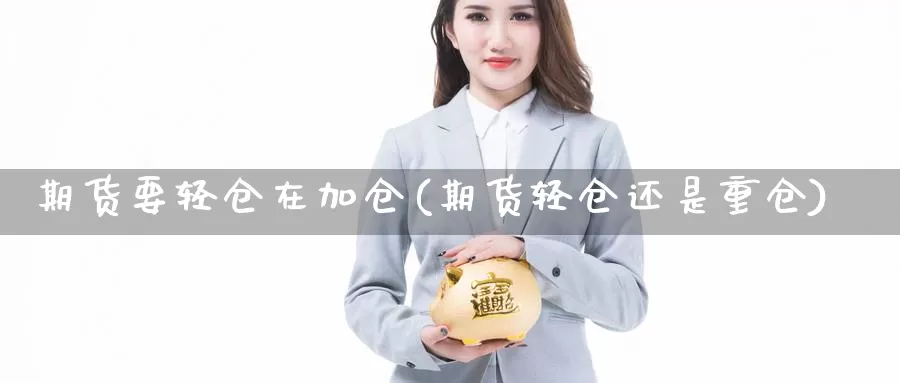 期货要轻仓在加仓(期货轻仓还是重仓)_https://hj.wpmee.com_德指期货_第1张