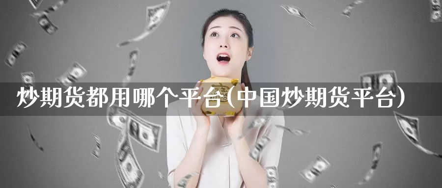 炒期货都用哪个平台(中国炒期货平台)_https://hj.wpmee.com_期货资讯_第1张