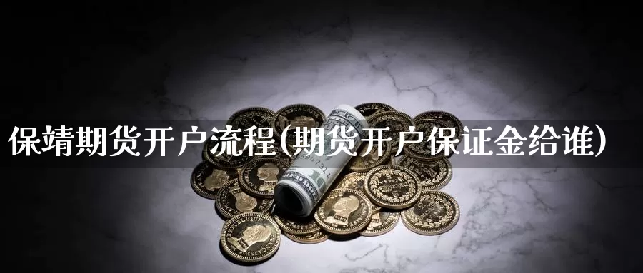 保靖期货开户流程(期货开户保证金给谁)_https://hj.wpmee.com_原油期货_第1张