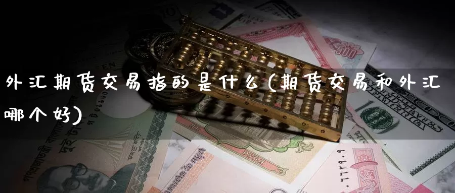 外汇期货交易指的是什么(期货交易和外汇哪个好)_https://hj.wpmee.com_黄金期货直播室_第1张