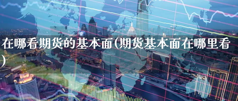 在哪看期货的基本面(期货基本面在哪里看)_https://hj.wpmee.com_德指期货_第1张