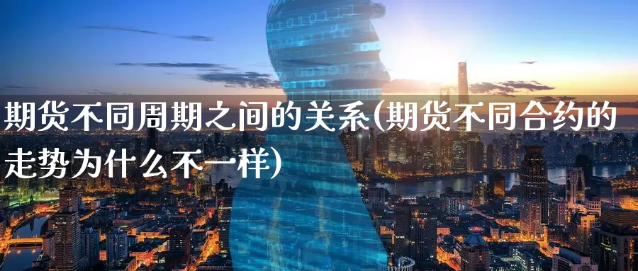 期货不同周期之间的关系(期货不同合约的走势为什么不一样)_https://hj.wpmee.com_德指期货_第1张