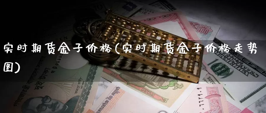 实时期货金子价格(实时期货金子价格走势图)_https://hj.wpmee.com_恒指喊单_第1张