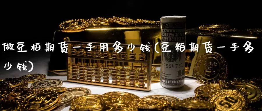 做豆柏期货一手用多少钱(豆粕期货一手多少钱)_https://hj.wpmee.com_黄金期货直播室_第1张