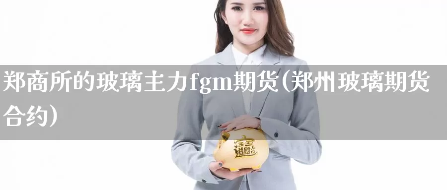 郑商所的玻璃主力fgm期货(郑州玻璃期货合约)_https://hj.wpmee.com_期货资讯_第1张