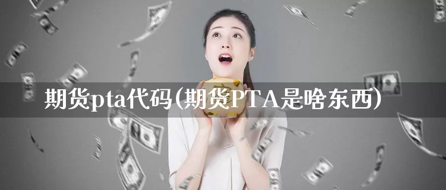 期货pta代码(期货PTA是啥东西)_https://hj.wpmee.com_黄金期货直播室_第1张