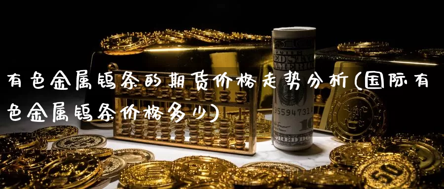 有色金属钨条的期货价格走势分析(国际有色金属钨条价格多少)_https://hj.wpmee.com_恒指喊单_第1张