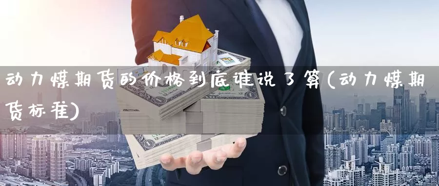 动力煤期货的价格到底谁说了算(动力煤期货标准)_https://hj.wpmee.com_德指期货_第1张