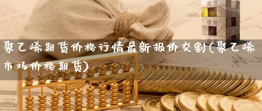 聚乙烯期货价格行情最新报价交割(聚乙烯市场价格期货)_https://hj.wpmee.com_原油期货_第1张