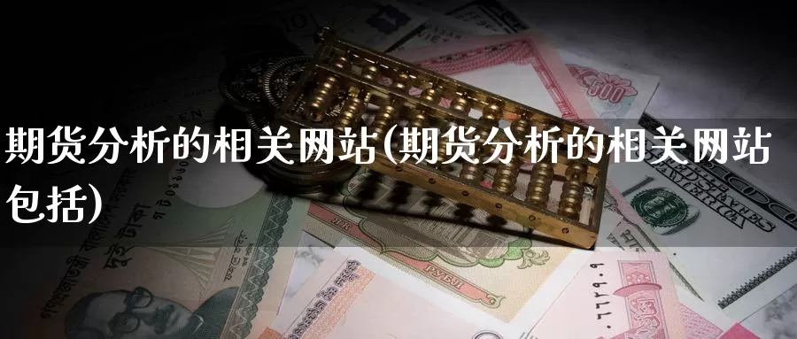 期货分析的相关网站(期货分析的相关网站包括)_https://hj.wpmee.com_黄金期货直播室_第1张