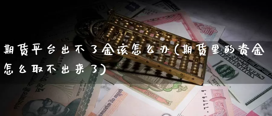 期货平台出不了金该怎么办(期货里的资金怎么取不出来了)_https://hj.wpmee.com_原油期货_第1张