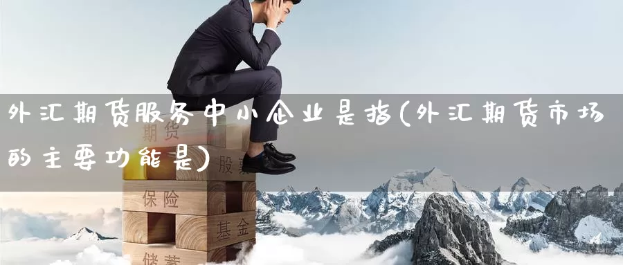 外汇期货服务中小企业是指(外汇期货市场的主要功能是)_https://hj.wpmee.com_纳指直播室_第1张