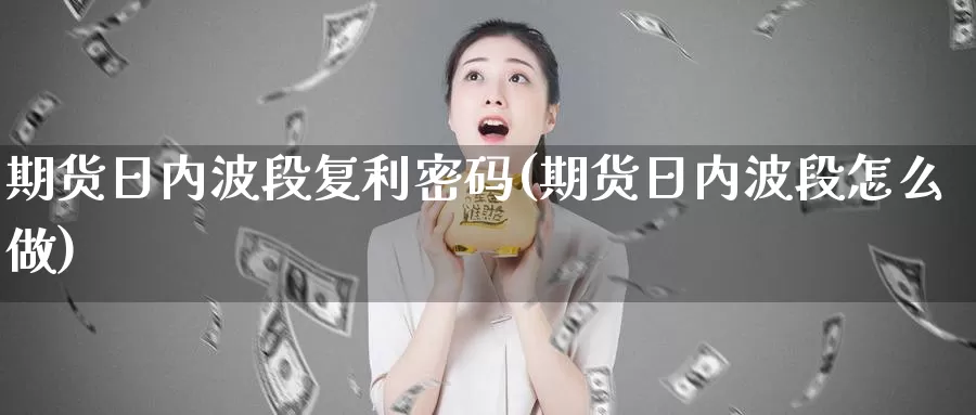 期货日内波段复利密码(期货日内波段怎么做)_https://hj.wpmee.com_纳指直播室_第1张