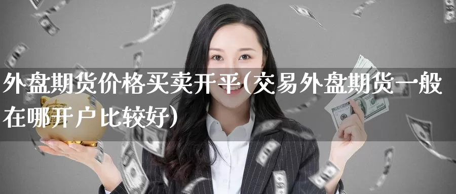 外盘期货价格买卖开平(交易外盘期货一般在哪开户比较好)_https://hj.wpmee.com_德指期货_第1张