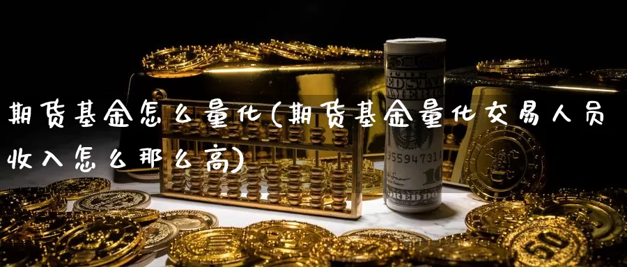 期货基金怎么量化(期货基金量化交易人员收入怎么那么高)_https://hj.wpmee.com_纳指直播室_第1张