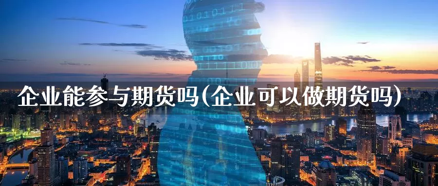 企业能参与期货吗(企业可以做期货吗)_https://hj.wpmee.com_黄金期货_第1张