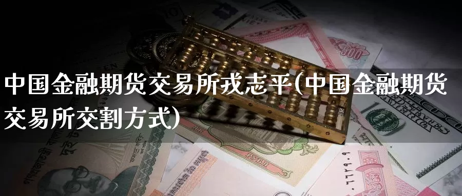 中国金融期货交易所戎志平(中国金融期货交易所交割方式)_https://hj.wpmee.com_道指直播室_第1张