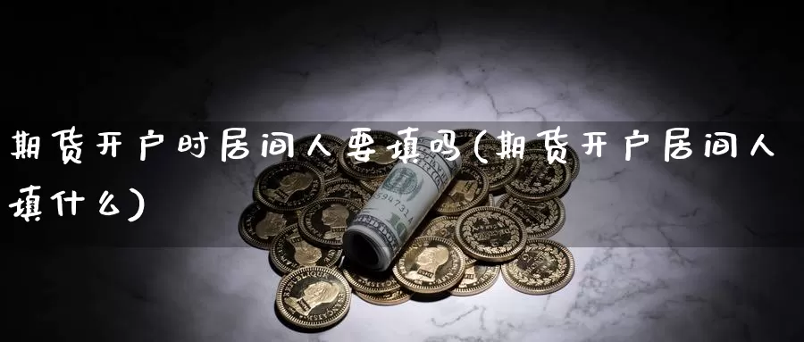 期货开户时居间人要填吗(期货开户居间人填什么)_https://hj.wpmee.com_道指直播室_第1张