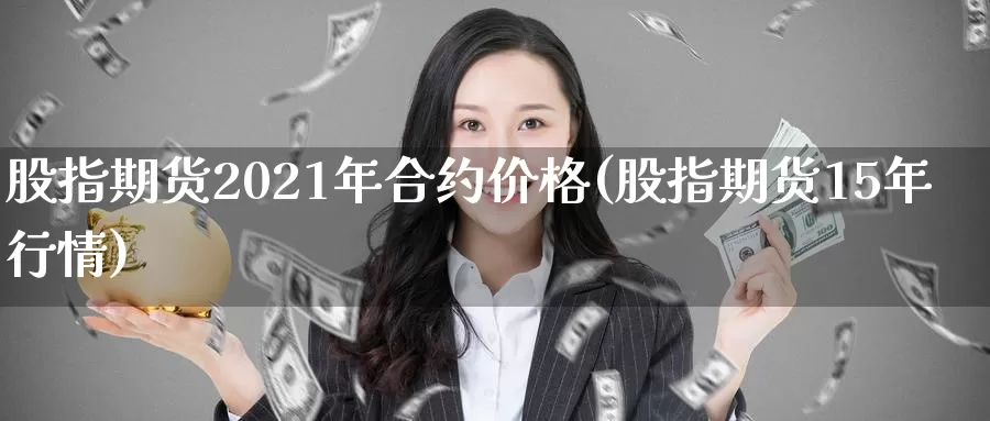 股指期货2021年合约价格(股指期货15年行情)_https://hj.wpmee.com_外盘期货_第1张