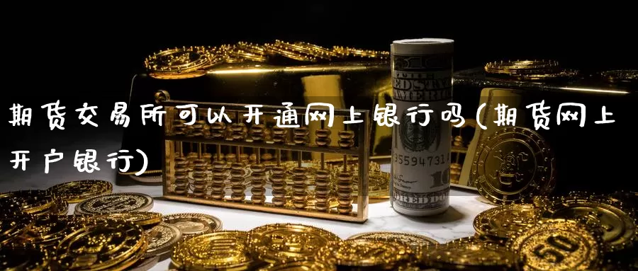 期货交易所可以开通网上银行吗(期货网上开户银行)_https://hj.wpmee.com_外盘期货_第1张