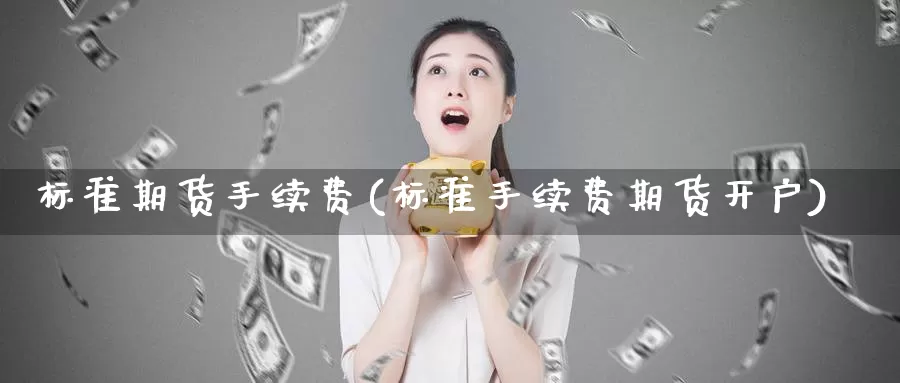 标准期货手续费(标准手续费期货开户)_https://hj.wpmee.com_外盘期货_第1张