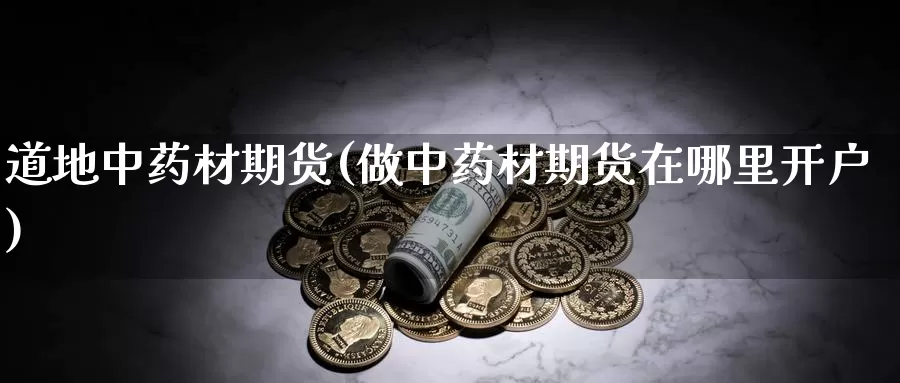 道地中药材期货(做中药材期货在哪里开户)_https://hj.wpmee.com_外盘期货直播间_第1张