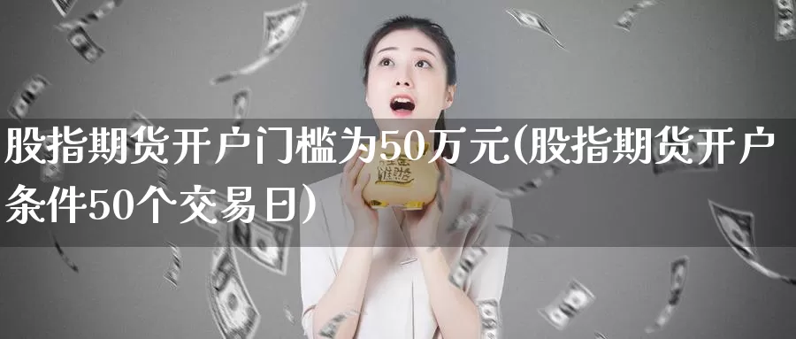 股指期货开户门槛为50万元(股指期货开户条件50个交易日)_https://hj.wpmee.com_纳指直播室_第1张