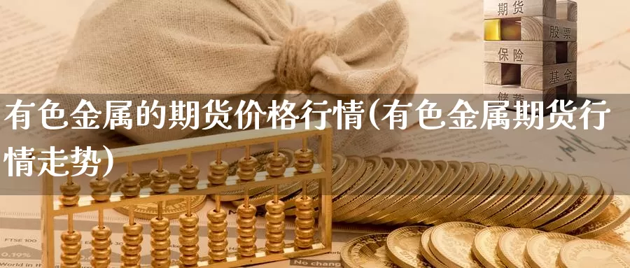 有色金属的期货价格行情(有色金属期货行情走势)_https://hj.wpmee.com_德指期货_第1张