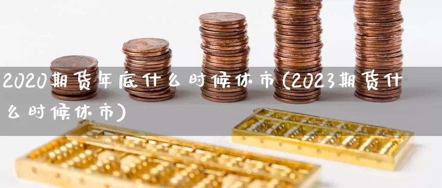 2020期货年底什么时候休市(2023期货什么时候休市)_https://hj.wpmee.com_外盘期货_第1张