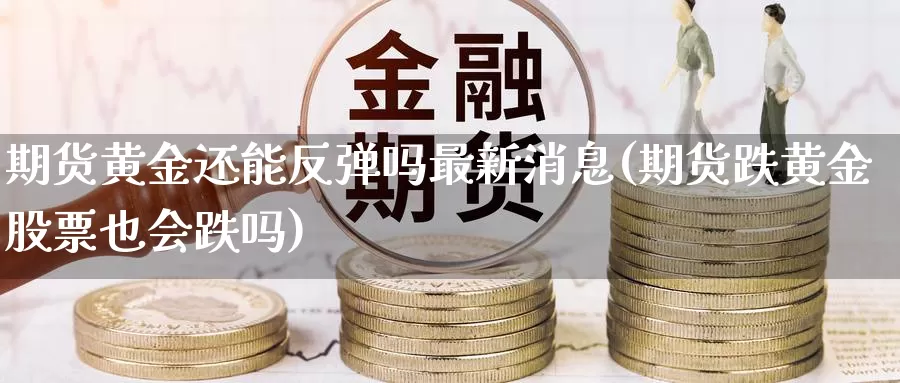 期货黄金还能反弹吗最新消息(期货跌黄金股票也会跌吗)_https://hj.wpmee.com_外盘期货_第1张